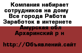 Компания набирает сотрудников на дому  - Все города Работа » Заработок в интернете   . Амурская обл.,Архаринский р-н